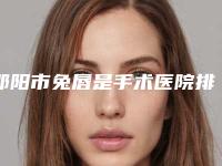邵阳市兔唇是手术医院排行榜十强详情分析(邵阳市兔唇是手术整形医院)