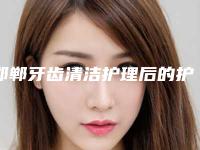 邯郸牙齿清洁护理后的护理要注意几个方面