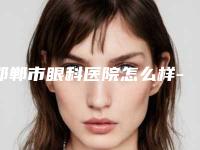 邯郸市眼科医院怎么样-推荐何庆璋医生,郭华医生,纪英医生