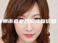 邯郸市痘疤凹洞修复价目表项目大揭底-邯郸市痘疤凹洞修复大概需要价格