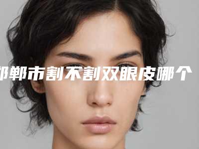 邯郸市割不割双眼皮哪个医院最好呢(邯郸中心医院美容科实力派机构稳中求胜)