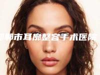 邯郸市耳廓整容手术医院排行榜前十强中手-邯郸市耳廓整容手术整形医院