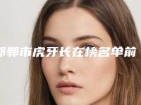 邯郸市虎牙长在榜名单前十强评价曝光-邯郸市虎牙长口腔医生