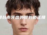 邢台市牙齿外倾斜矫正排行前10位都是哪几个-邢台市牙齿外倾斜矫正口腔医生