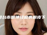 邢台市眼神经麻痹眼皮下垂最好医生(崔一一医生高性价之选)