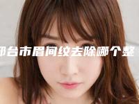 邢台市眉间纹去除哪个整形医院安全(邢台艾菲医疗美容诊所名单推荐给你)