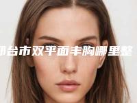 邢台市双平面丰胸哪里整形医院好(邢台薇澜一美医疗美容诊所审美技术在线_)