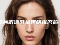 邢台市漂乳晕医院排名前十位名单收藏-邢台臻悦医疗美容选了不亏~
