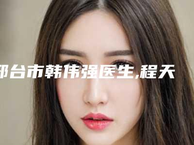 邢台市韩伟强医生,程天平医生肉毒素波尿酸瘦脸项目价格表技术怎么样