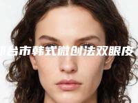 邢台市韩式微创法双眼皮收费明细2025分享-邢台市韩式微创法双眼皮术北京收费标准如何