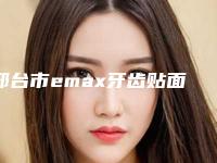 邢台市emax牙齿贴面价格(价目)医院-邢台市emax牙齿贴面价格
