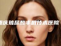 重庆玻尿酸丰唇技术医院排名(2025年)!