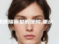 重庆瑞俪整形医院,重庆铂生医学美容门诊部公立私立口碑大PK