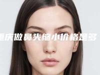重庆做鼻头缩小价格是多少(重庆鼻头收缩价钱)