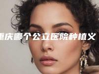 重庆哪个公立医院种植义齿修复比较好?
