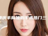 重庆丰胸抽脂手术热门三甲医院排名揭秘：新推荐榜单前三甲介绍