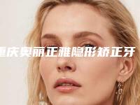 重庆奥丽正雅隐形矫正牙齿术效果好吗适合哪些人群