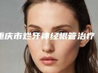 重庆市烂牙神经根管治疗口腔医生排名榜top10任您挑选-重庆市烂牙神经根管治疗医生是实力派