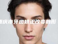 重庆市牙齿矫正改变唇形价格收费表手术项目-重庆市牙齿矫正改变唇形价格