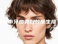 重庆市牙齿美白胶医生排行榜整理汇总-重庆市牙齿美白胶口腔医生