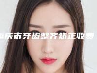 重庆市牙齿整齐矫正收费明细-重庆市牙齿整齐矫正价格