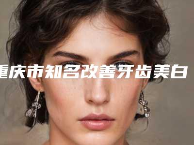 重庆市知名改善牙齿美白牙科医院有那些-重庆中飞口腔门诊部口碑汇总