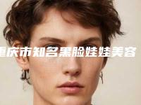 重庆市知名黑脸娃娃美容手术医院哪里靠谱-重庆市第六人民医院整形美容外科热度很高很省心
