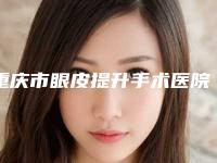 重庆市眼皮提升手术医院比较正规(渝北珂林雅医疗美容门诊市立医)