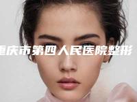 重庆市第四人民医院整形专科与陆军军医大学新桥医院整形美容外科看哪家医院技术好