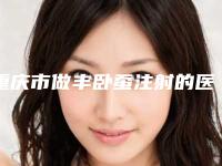 重庆市做丰卧蚕注射的医院-重庆臻美荟医疗美容真实口碑反馈整理