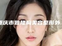 重庆市做隆胸美容整形外科价格表(费用)均价2025一览-重庆市做隆胸美容价格行情