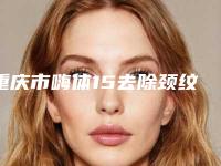 重庆市嗨体15去除颈纹医院在榜清单前十名哪几家技术棒(重庆叁月榆然医疗美容诊所评价看很靠谱)