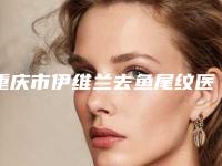 重庆市伊维兰去鱼尾纹医院综合实力前十名口碑榜名单被揭开(重庆市伊维兰去鱼尾纹整形医院)