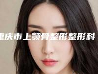 重庆市上颚骨整形整形科价格表(收费标准)(2025年5月均价为:57640元)