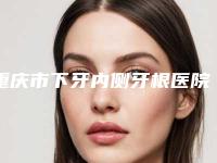 重庆市下牙内侧牙根医院上榜名单top10强口碑医美(重庆市下牙内侧牙根口腔医院可以放心选)