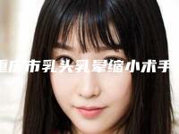 重庆市乳头乳晕缩小术手术整形医院排名前十名大汇合(重庆江北区瑞俪医疗美容整形技术特别靠谱)