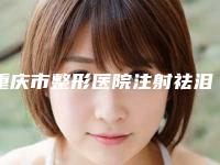 重庆市整形医院注射祛泪沟哪个医院好(重庆潘多拉整形美容诊所看介绍是凭实力上榜)