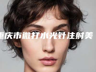 重庆市微打水光针注射美容收费标准2025内部流出-重庆市微打水光针注射美容均价为13836元