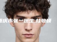 重庆市张一医生,桂敏硕医生那个好-桂敏硕医师大热门啊