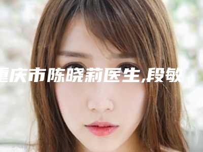 重庆市陈晓莉医生,段敏医生凭口碑那个好呢