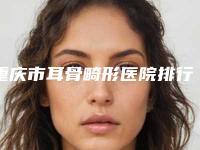 重庆市耳骨畸形医院排行榜前十位公认实力佳-锡林郭勒颖美整形医院