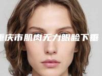 重庆市肌肉无力眼睑下垂价格表(费用)口碑刷爆朋友圈-重庆市肌肉无力眼睑下垂均价为5643元