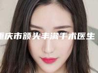 重庆市额头丰满手术医生上榜的有哪几个-何山医生谁与争锋