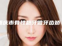 重庆市骨性龅牙做牙齿矫正医院在榜清单前10名实力点评（重庆市永川区德贝口腔诊所真不错）