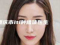 重庆市iti种植体医生排行榜top10强综合发布-重庆市iti种植体口腔医生