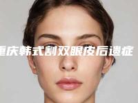 重庆韩式割双眼皮后遗症有吗-重庆韩式割双眼皮手术后可能会出现的不良反应