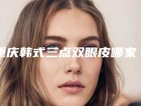 重庆韩式三点双眼皮哪家医院口碑好(成都韩式三点双眼皮哪个医生做的好)