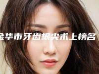 金华市牙齿根尖术上榜名单实力上榜前三-金华市牙齿根尖术口腔医生