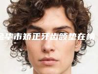 金华市矫正牙齿颌垫在榜清单前十位知名度汇总-金华市矫正牙齿颌垫口腔医生