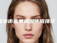 金华市去黄褐斑医院排行前十名评选出炉-金华华玥莱美医疗美容门诊部实力造就良好口碑